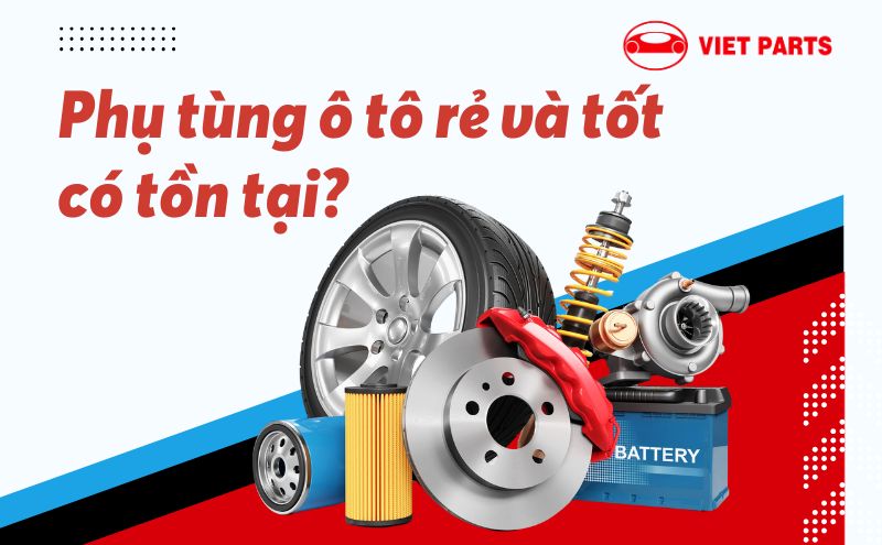 Phụ tùng ô tô rẻ và tốt: Là thật hay chỉ là ‘tếu’?